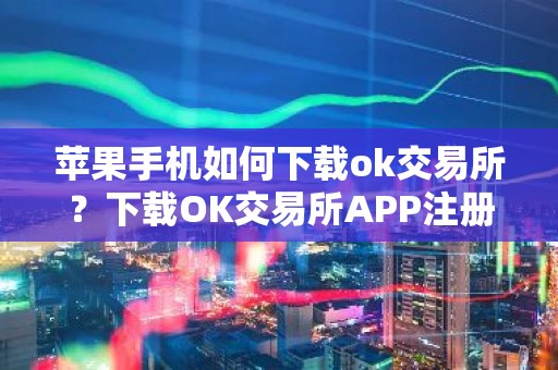 苹果手机如何下载ok交易所？下载OK交易所APP注册步骤教程最新