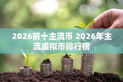 2026前十主流币 2026年主流虚拟币排行榜