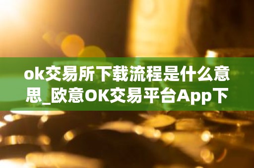 ok交易所下载流程是什么意思_欧意OK交易平台App下载教程