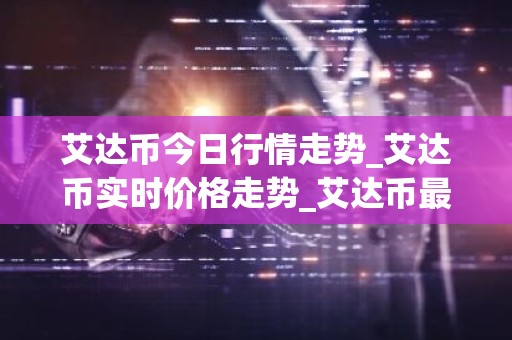 艾达币今日行情走势_艾达币实时价格走势_艾达币最新价格