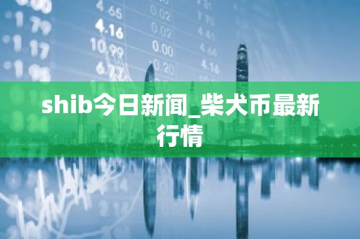 shib今日新闻_柴犬币最新行情