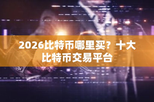 2026比特币哪里买？十大比特币交易平台