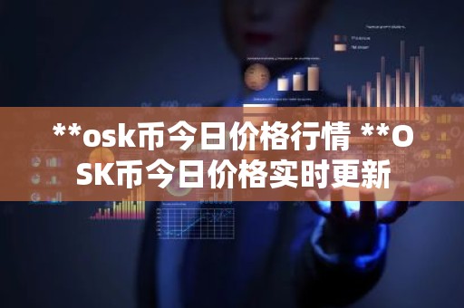 **osk币今日价格行情 **OSK币今日价格实时更新