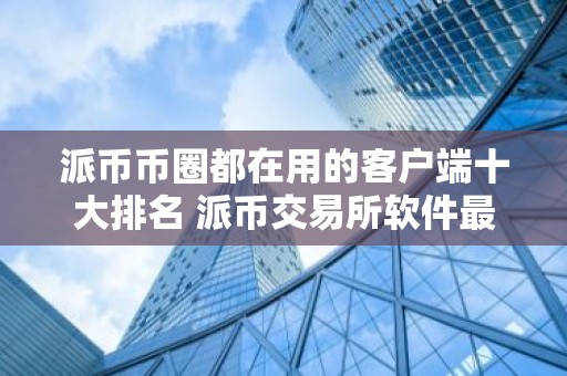 派币币圈都在用的客户端十大排名 派币交易所软件最具影响力的安卓排行榜