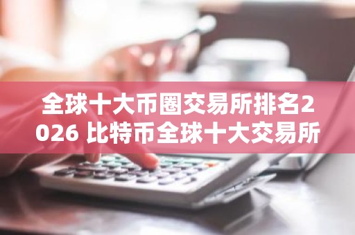 全球十大币圈交易所排名2026 比特币全球十大交易所