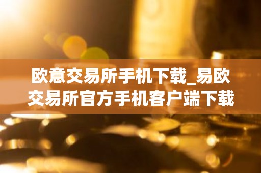 欧意交易所手机下载_易欧交易所官方手机客户端下载指南