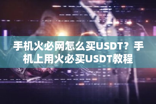 手机火必网怎么买USDT？手机上用火必买USDT教程