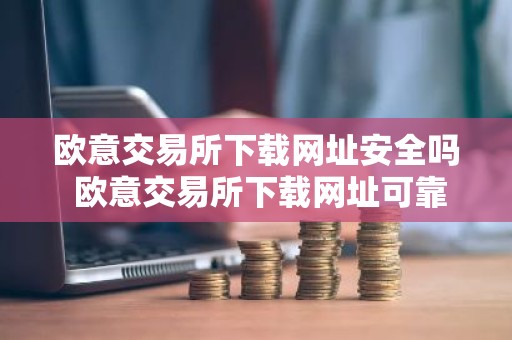 欧意交易所下载网址安全吗 欧意交易所下载网址可靠性指南