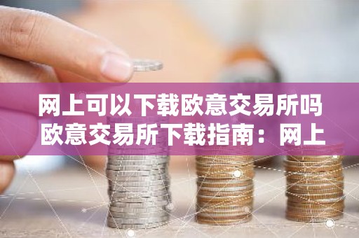 网上可以下载欧意交易所吗 欧意交易所下载指南：网上获取安全可靠的下载渠道