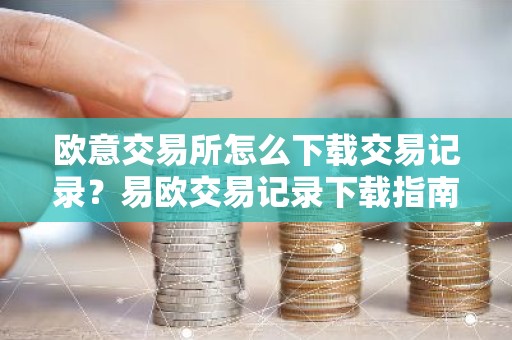 欧意交易所怎么下载交易记录？易欧交易记录下载指南