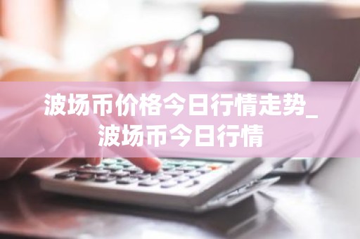 波场币价格今日行情走势_波场币今日行情