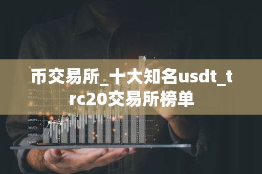 币交易所_十大知名usdt_trc20交易所榜单