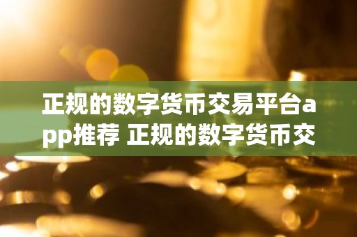 正规的数字货币交易平台app推荐 正规的数字货币交易平台排行榜