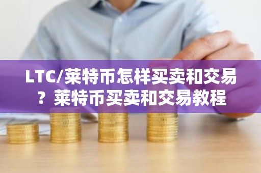 LTC/莱特币怎样买卖和交易？莱特币买卖和交易教程