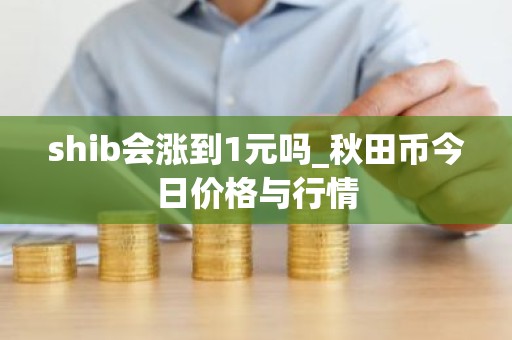 shib会涨到1元吗_秋田币今日价格与行情