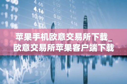 苹果手机欧意交易所下载_欧意交易所苹果客户端下载指南