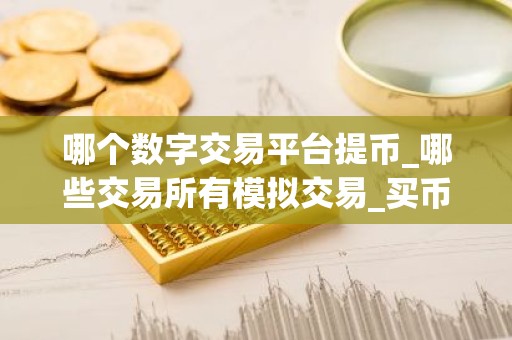 哪个数字交易平台提币_哪些交易所有模拟交易_买币app排行榜前十名