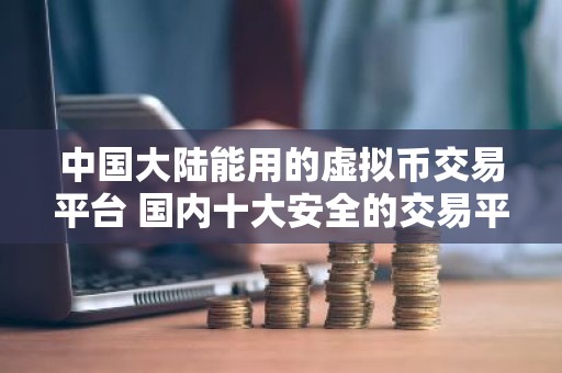 中国大陆能用的虚拟币交易平台 国内十大安全的交易平台