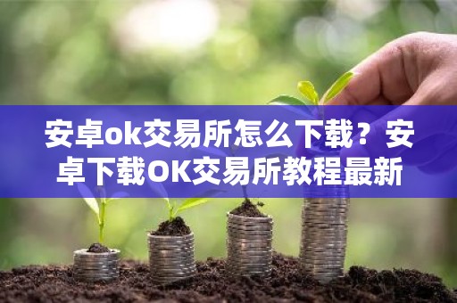 安卓ok交易所怎么下载？安卓下载OK交易所教程最新