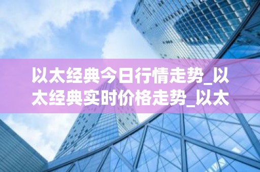 以太经典今日行情走势_以太经典实时价格走势_以太经典最新价格