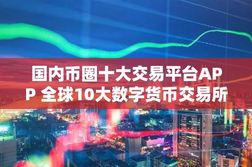 国内币圈十大交易平台APP 全球10大数字货币交易所