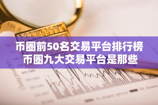 币圈前50名交易平台排行榜 币圈九大交易平台是那些