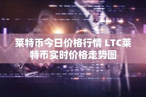 莱特币今日价格行情 LTC莱特币实时价格走势图