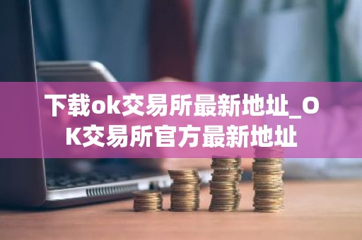 下载ok交易所最新地址_OK交易所官方最新地址