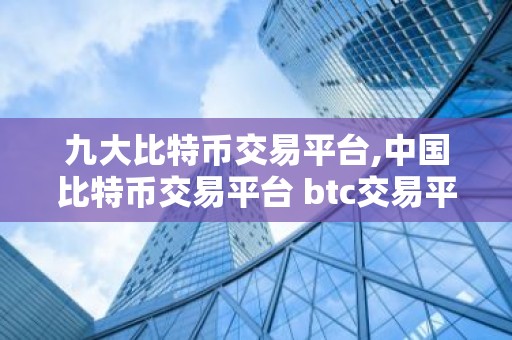 九大比特币交易平台,中国比特币交易平台 btc交易平台有哪些