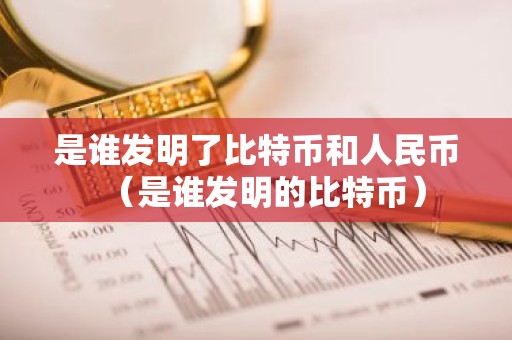 是谁发明了比特币和人民币（是谁发明的比特币）