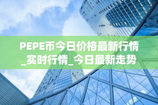 PEPE币今日价格最新行情_实时行情_今日最新走势