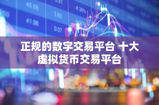 正规的数字交易平台 十大虚拟货币交易平台