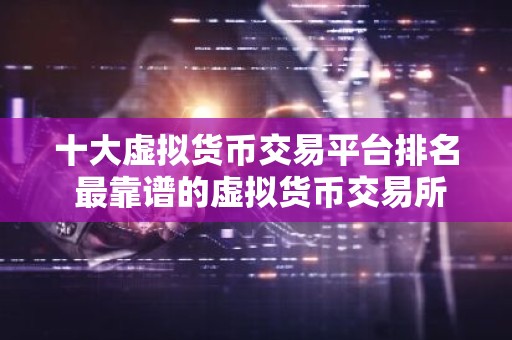 十大虚拟货币交易平台排名 最靠谱的虚拟货币交易所2026