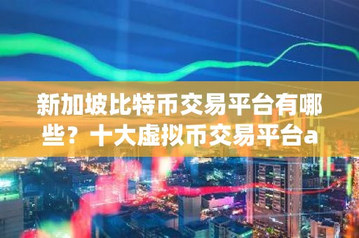 新加坡比特币交易平台有哪些？十大虚拟币交易平台app