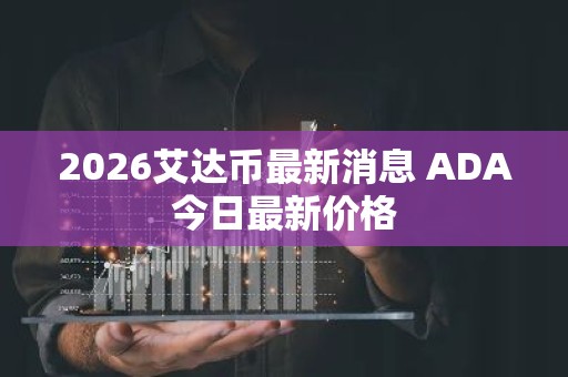 2026艾达币最新消息 ADA今日最新价格