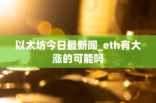 以太坊今日最新闻_eth有大涨的可能吗