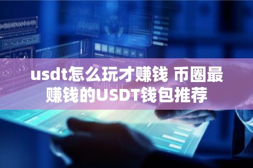 usdt怎么玩才赚钱 币圈最赚钱的USDT钱包推荐