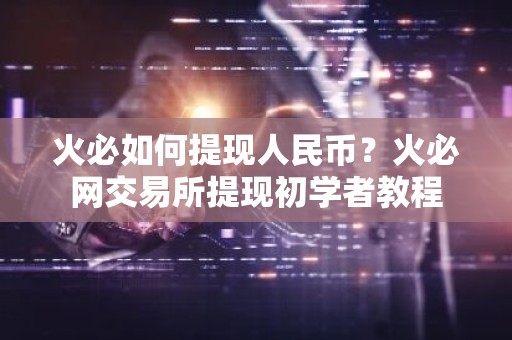 火必如何提现人民币？火必网交易所提现初学者教程