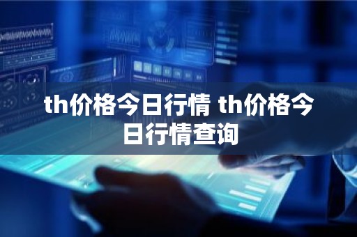 th价格今日行情 th价格今日行情查询
