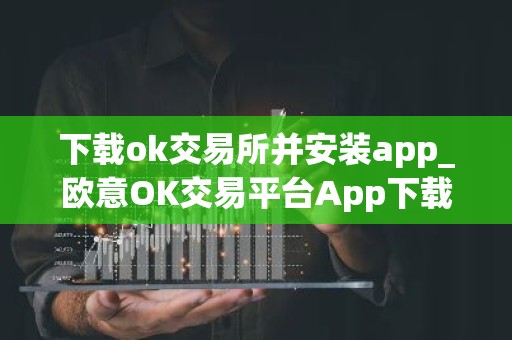 下载ok交易所并安装app_欧意OK交易平台App下载教程