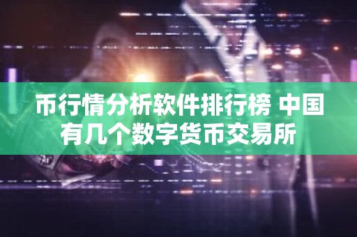 币行情分析软件排行榜 中国有几个数字货币交易所