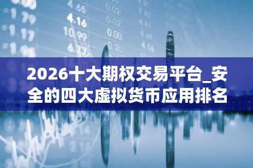 2026十大期权交易平台_安全的四大虚拟货币应用排名合集
