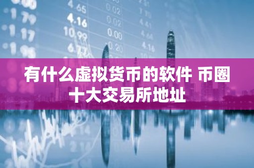 有什么虚拟货币的软件 币圈十大交易所地址