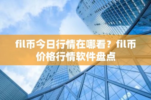 fil币今日行情在哪看？fil币价格行情软件盘点