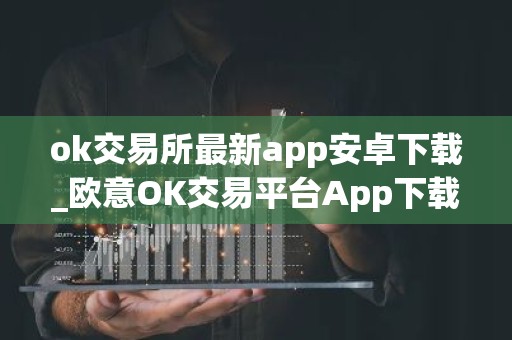 ok交易所最新app安卓下载_欧意OK交易平台App下载教程