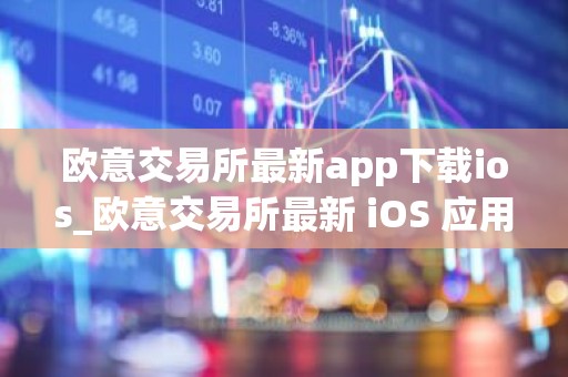 欧意交易所最新app下载ios_欧意交易所最新 iOS 应用下载