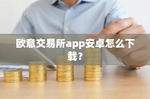 欧意交易所app安卓怎么下载？