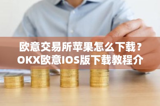 欧意交易所苹果怎么下载？OKX欧意IOS版下载教程介绍