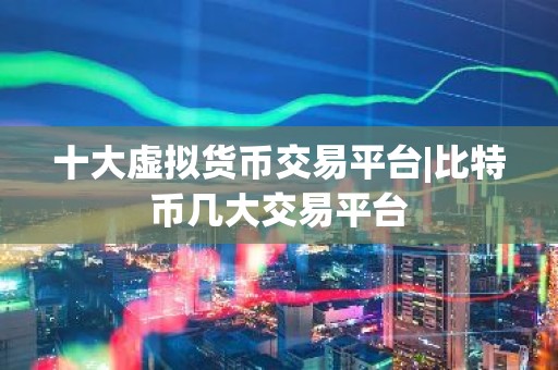 十大虚拟货币交易平台|比特币几大交易平台