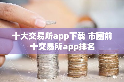 十大交易所app下载 市圈前十交易所app排名